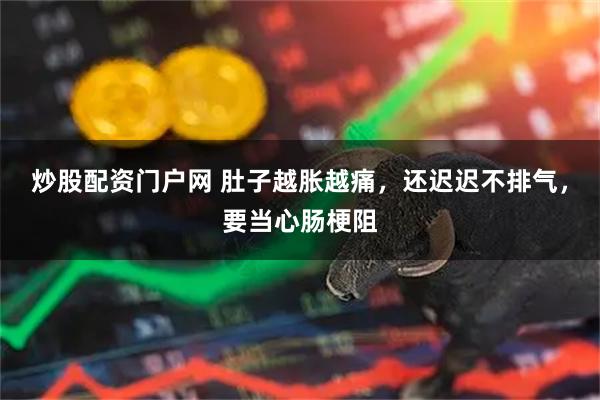 炒股配资门户网 肚子越胀越痛，还迟迟不排气，要当心肠梗阻