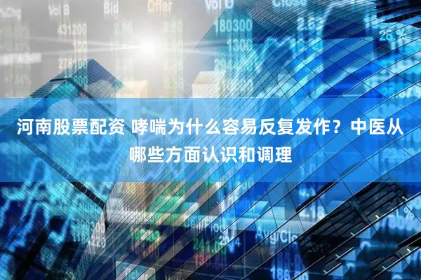 河南股票配资 哮喘为什么容易反复发作？中医从哪些方面认识和调理