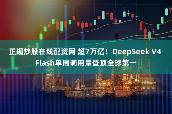 正规炒股在线配资网 超7万亿！DeepSeek V4 Flash单周调用量登顶全球第一