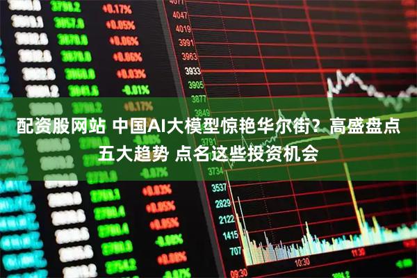 配资股网站 中国AI大模型惊艳华尔街？高盛盘点五大趋势 点名这些投资机会