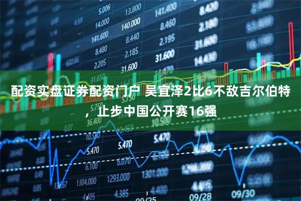 配资实盘证券配资门户 吴宜泽2比6不敌吉尔伯特，止步中国公开赛16强