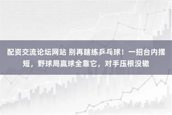 配资交流论坛网站 别再瞎练乒乓球！一招台内摆短，野球局赢球全靠它，对手压根没辙