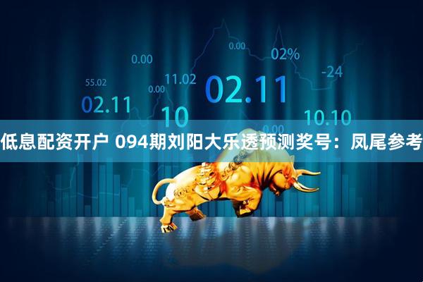 低息配资开户 094期刘阳大乐透预测奖号：凤尾参考