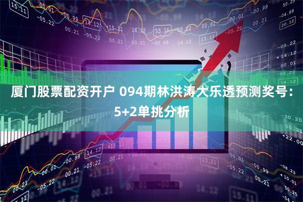 厦门股票配资开户 094期林洪涛大乐透预测奖号：5+2单挑分析