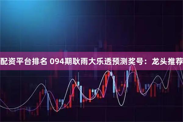 配资平台排名 094期耿雨大乐透预测奖号：龙头推荐